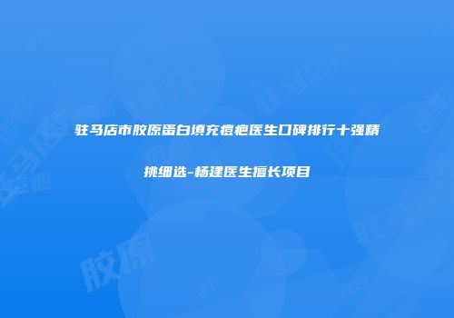 驻马店市胶原蛋白填充痘疤医生口碑排行十强精挑细选-杨建医生擅长项目