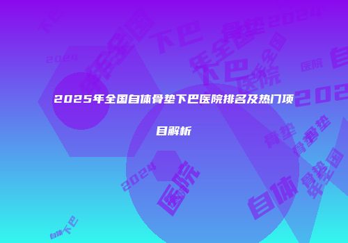 2025年全国自体骨垫下巴医院排名及热门项目解析
