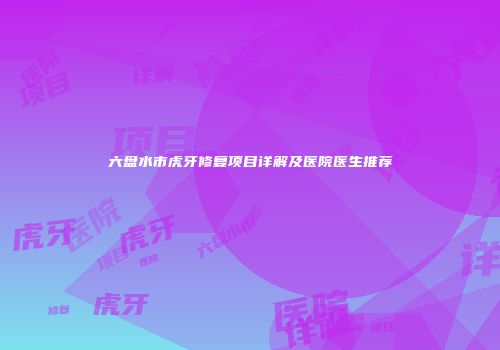 六盘水市虎牙修复项目详解及医院医生推荐