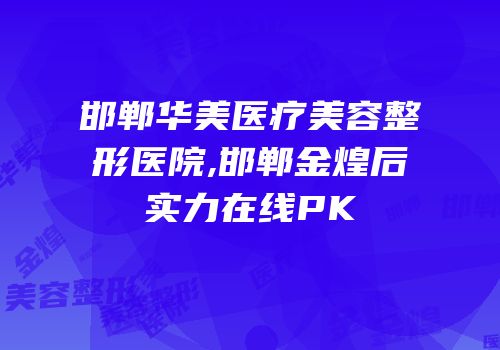 邯郸华美医疗美容整形医院,邯郸金煌后实力在线PK