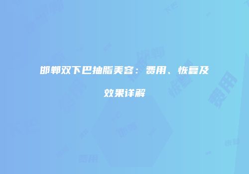 邯郸双下巴抽脂美容：费用、恢复及效果详解