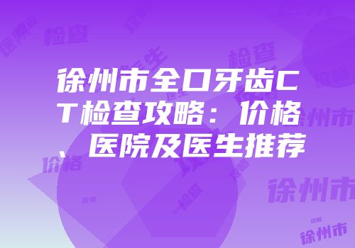 徐州市全口牙齿CT检查攻略：价格、医院及医生推荐