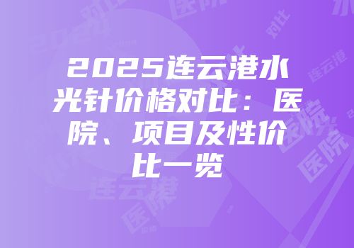 2025连云港水光针价格对比：医院、项目及性价比一览