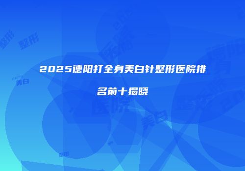 2025德阳打全身美白针整形医院排名前十揭晓