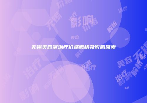 无锡美容冠治疗价格解析及影响因素