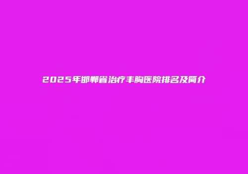 2025年邯郸省治疗丰胸医院排名及简介