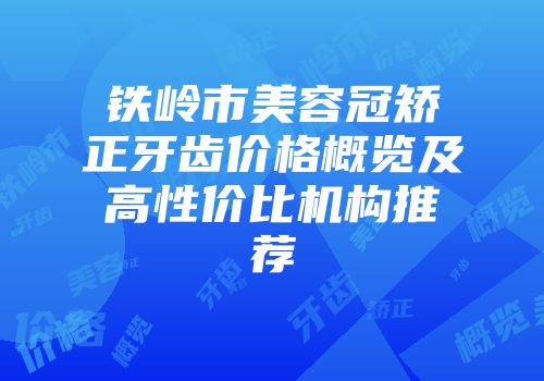 铁岭市美容冠矫正牙齿价格概览及高性价比机构推荐
