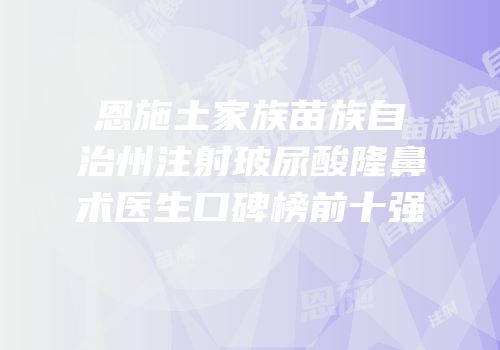 恩施土家族苗族自治州注射玻尿酸隆鼻术医生口碑榜前十强