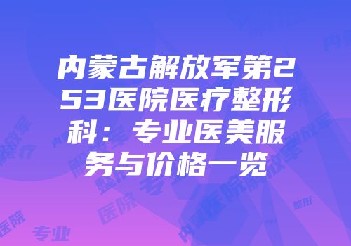内蒙古解放军第253医院医疗整形科：专业医美服务与价格一览