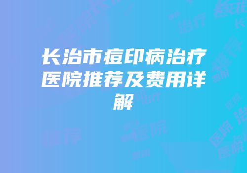 长治市痘印病治疗医院推荐及费用详解
