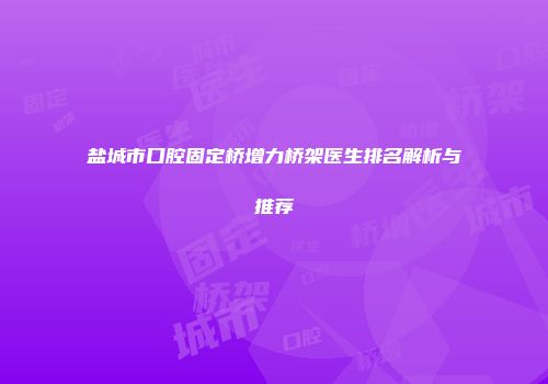 盐城市口腔固定桥增力桥架医生排名解析与推荐