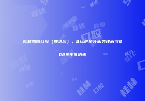 桂林源树口腔（联达店）：Sic种植牙服务详解与2025年价格表