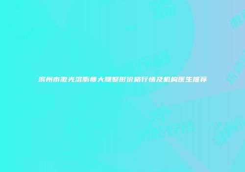 滨州市激光溶脂瘦大腿整形价格行情及机构医生推荐