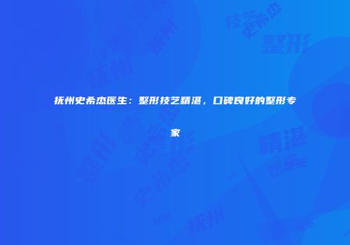 抚州史希杰医生：整形技艺精湛，口碑良好的整形专家