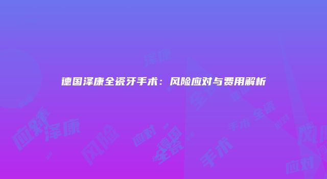 德国泽康全瓷牙手术：风险应对与费用解析