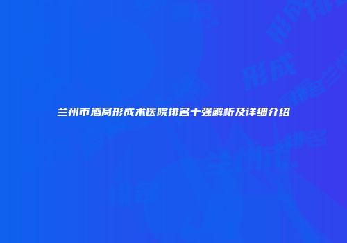 兰州市酒窝形成术医院排名十强解析及详细介绍