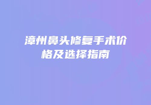 漳州鼻头修复手术价格及选择指南