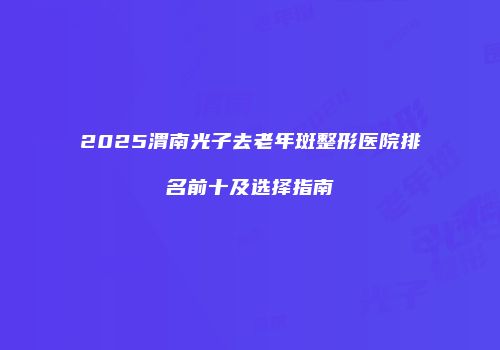 2025渭南光子去老年斑整形医院排名前十及选择指南