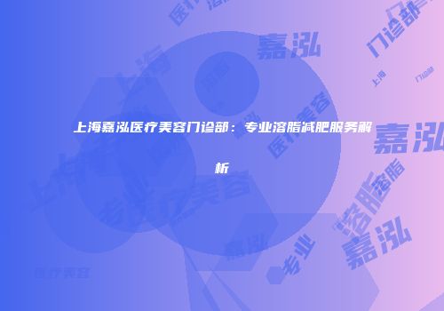 上海嘉泓医疗美容门诊部：专业溶脂减肥服务解析