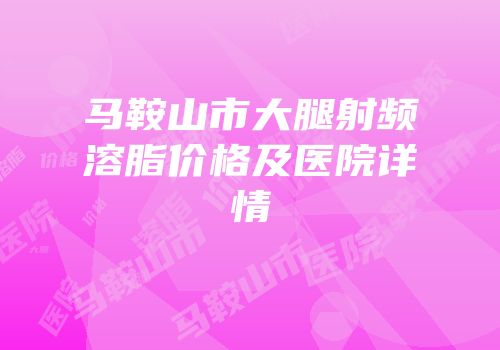 马鞍山市大腿射频溶脂价格及医院详情