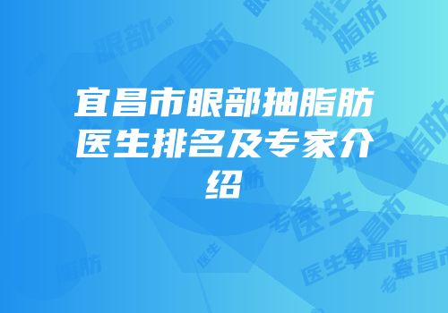 宜昌市眼部抽脂肪医生排名及专家介绍