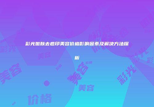 彩光嫩肤去痘印美容价格影响因素及解决方法探析