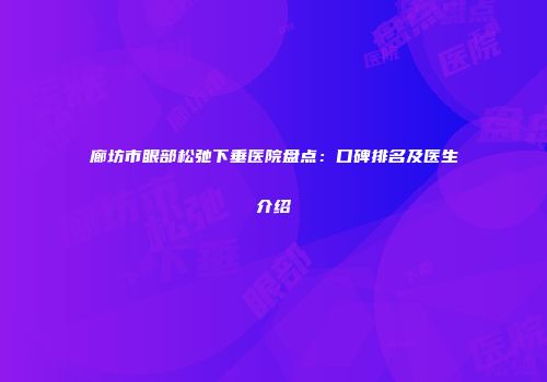 廊坊市眼部松弛下垂医院盘点：口碑排名及医生介绍