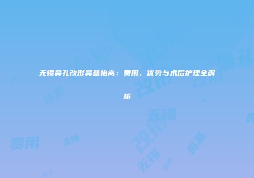 无锡鼻孔改形鼻基抬高：费用、优势与术后护理全解析