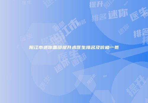 阳江市迷你面部提升术医生排名及价格一览