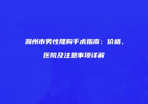 滁州市男性隆胸手术指南：价格、医院及注意事项详解
