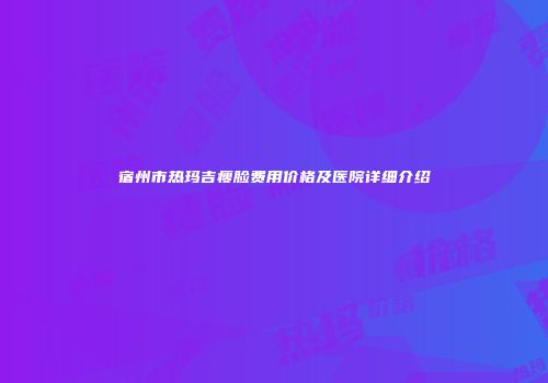 宿州市热玛吉瘦脸费用价格及医院详细介绍