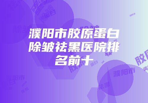 濮阳市胶原蛋白除皱祛黑医院排名前十
