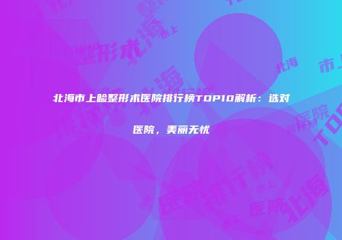 北海市上睑整形术医院排行榜TOP10解析：选对医院，美丽无忧