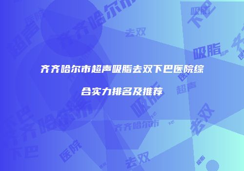 齐齐哈尔市超声吸脂去双下巴医院综合实力排名及推荐