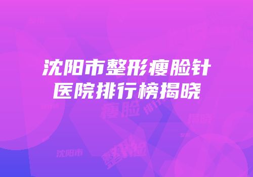 沈阳市整形瘦脸针医院排行榜揭晓