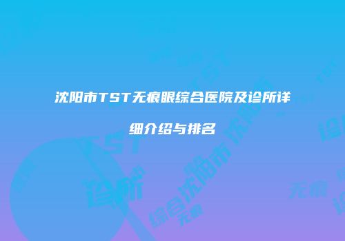 沈阳市TST无痕眼综合医院及诊所详细介绍与排名