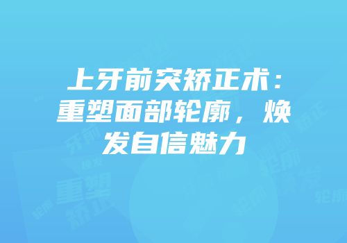 上牙前突矫正术：重塑面部轮廓，焕发自信魅力