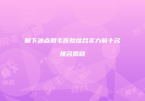 腋下冰点脱毛医院综合实力前十名排名揭晓