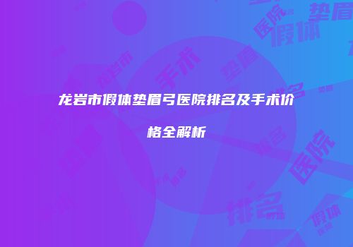 龙岩市假体垫眉弓医院排名及手术价格全解析