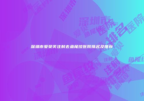 深圳市爱贝芙注射去鱼尾纹医院排名及推荐