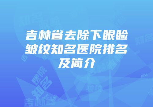 吉林省去除下眼睑皱纹知名医院排名及简介
