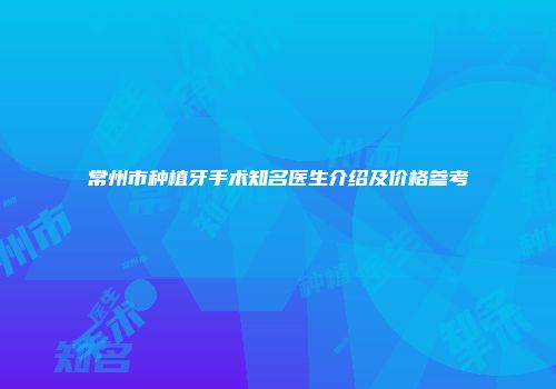 常州市种植牙手术知名医生介绍及价格参考