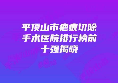 平顶山市疤痕切除手术医院排行榜前十强揭晓
