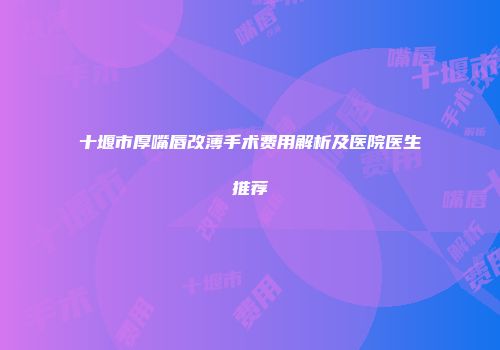 十堰市厚嘴唇改薄手术费用解析及医院医生推荐