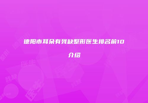 德阳市耳朵有残缺整形医生排名前10介绍