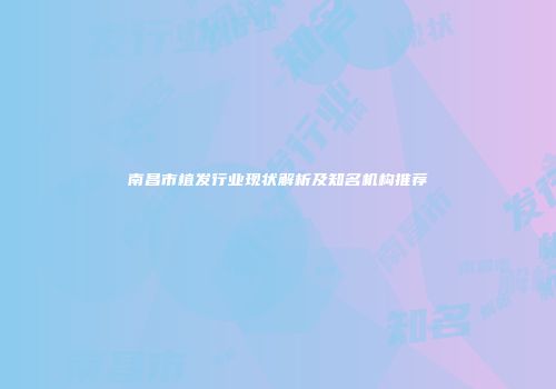 南昌市植发行业现状解析及知名机构推荐