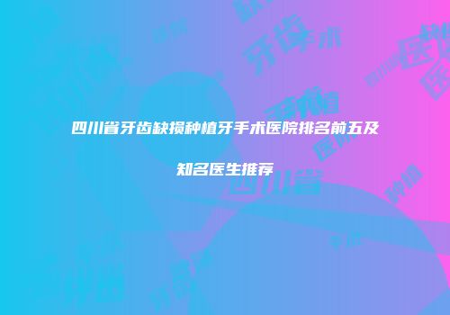 四川省牙齿缺损种植牙手术医院排名前五及知名医生推荐