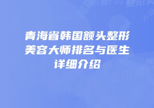 青海省韩国额头整形美容大师排名与医生详细介绍