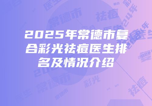 2025年常德市复合彩光祛痘医生排名及情况介绍