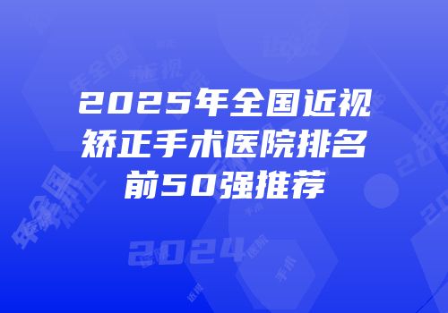 2025年全国近视矫正手术医院排名前50强推荐